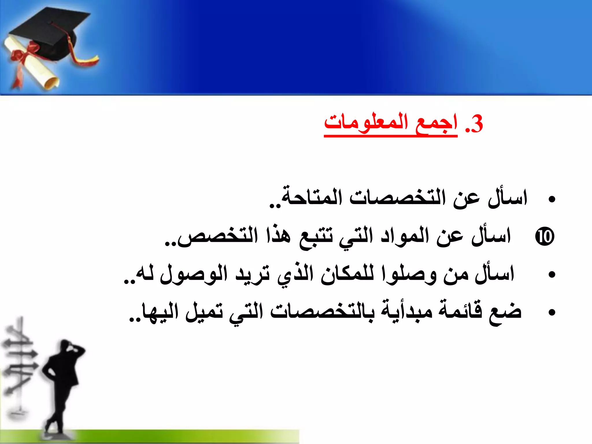 3.‫اجّغ‬‫اٌّؼٍِٛبد‬
•‫اعأي‬ٓ‫ػ‬‫اٌزخصصبد‬‫اٌّزبدخ‬..
‫اعأي‬ٓ‫ػ‬‫اٌّٛاد‬ٟ‫اٌز‬‫رزجغ‬‫٘زا‬‫اٌزخصص‬..
•‫اعأي‬ِٓ‫ٚصٍٛا‬ْ‫ٌٍّىب‬ٞ‫اٌز‬‫رش٠ذ‬‫اٌٛصٛي‬ٌٗ..
•‫ظغ‬‫لبئّخ‬‫ِجذأ٠خ‬‫ثبٌزخصصبد‬ٟ‫اٌز‬ً١ّ‫ر‬‫اٌ١ٙب‬..
 