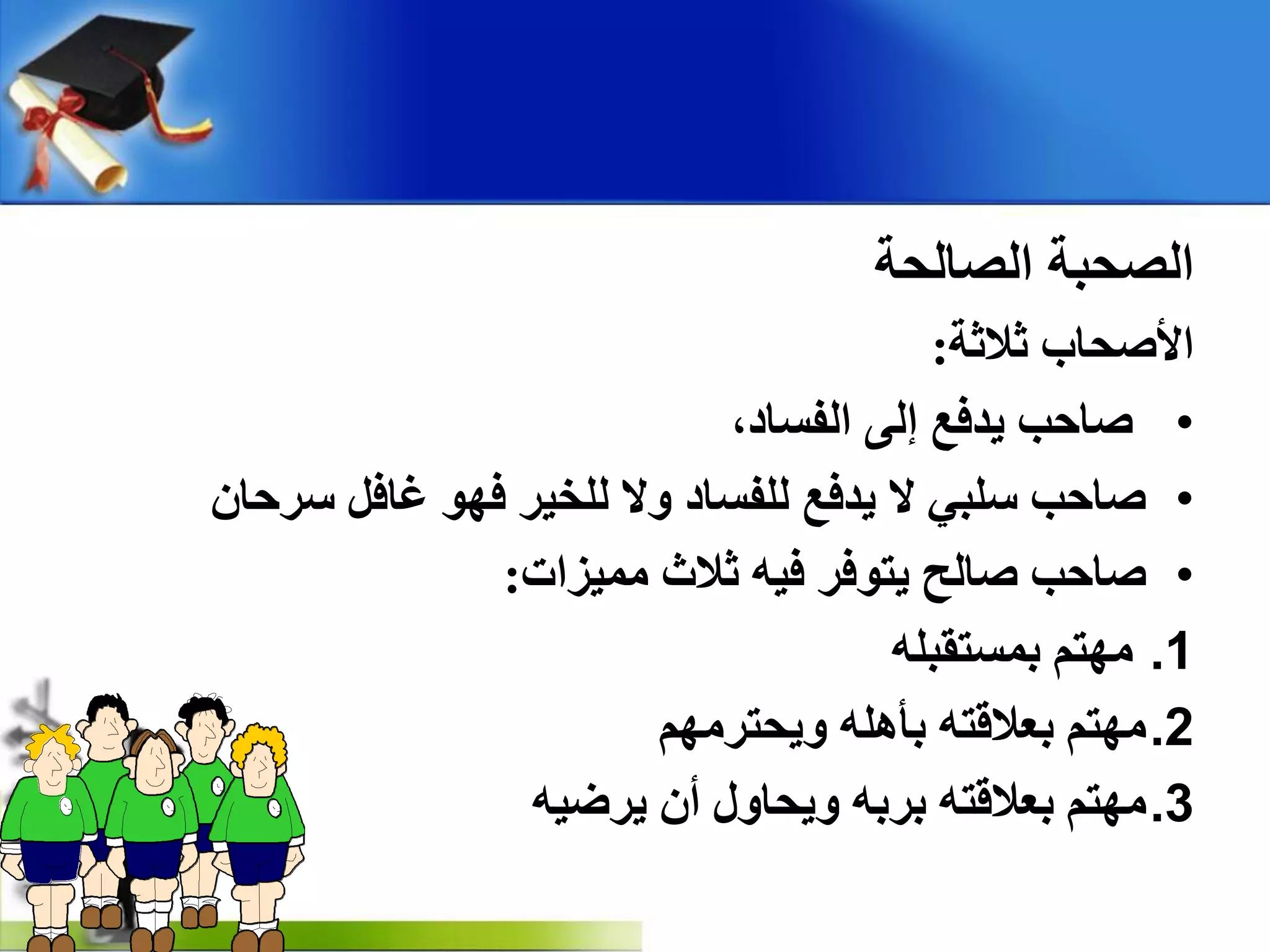‫اٌصبٌذخ‬ ‫اٌصذجخ‬
‫صالصخ‬ ‫ا٤صذبة‬:
•،‫اٌفغبد‬ ٌٝ‫إ‬ ‫٠ذفغ‬ ‫صبدت‬
•ْ‫عشدب‬ ً‫غبف‬ ٛٙ‫ف‬ ‫ٌٍخ١ش‬ ‫ٚال‬ ‫ٌٍفغبد‬ ‫٠ذفغ‬ ‫ال‬ ٟ‫عٍج‬ ‫صبدت‬
•‫ِّ١ضاد‬ ‫صالس‬ ٗ١‫ف‬ ‫٠زٛفش‬ ‫صبٌخ‬ ‫صبدت‬:
.1ٍٗ‫ثّغزمج‬ ُ‫ِٙز‬
.2ُِٙ‫ٚ٠ذزش‬ ٍٗ٘‫ثأ‬ ٗ‫ثؼاللز‬ ُ‫ِٙز‬
.3ٗ١‫٠شظ‬ ْ‫أ‬ ‫ٚ٠ذبٚي‬ ٗ‫ثشث‬ ٗ‫ثؼاللز‬ ُ‫ِٙز‬
 