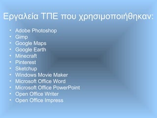 Εργαλεία ΤΠΕ που χρησιμοποιήθηκαν:
• Adobe Photoshop
• Gimp
• Google Maps
• Google Earth
• Minecraft
• Pinterest
• Sketchup
• Windows Movie Maker
• Microsoft Office Word
• Microsoft Office PowerPoint
• Open Office Writer
• Open Office Impress
 