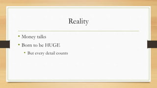 Reality
• Money talks
• Born to be HUGE
• But every detail counts
 