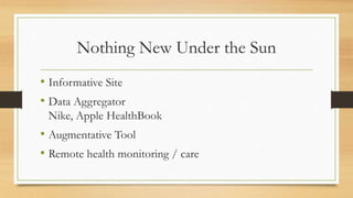 Nothing New Under the Sun
• Informative Site
• Data Aggregator
Nike, Apple HealthBook
• Augmentative Tool
• Remote health monitoring / care
 
