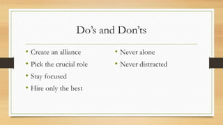 Do’s and Don’ts
• Create an alliance
• Pick the crucial role
• Stay focused
• Hire only the best
• Never alone
• Never distracted
 