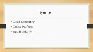 Synopsis
• Cloud Computing
• Online Platform
• Health Industry
 