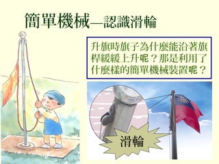 簡單機械—認識滑輪
升旗時旗子為什麼能沿著旗
桿緩緩上升 ？那是利用了呢
什麼樣的簡單機械裝置 ？呢
滑輪
 