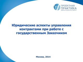 Юридические аспекты управления
контрактами при работе с
государственным Заказчиком
Москва, 2014
 