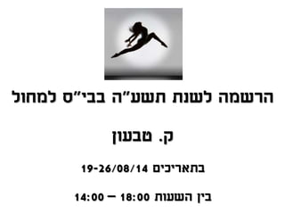 ‫תשע‬ ‫לשנת‬ ‫הרשמה‬"‫בבי‬ ‫ה‬"‫למחול‬ ‫ס‬
‫ק‬.‫טבעון‬
‫בתאריכים‬19-26/08/14
‫השעות‬ ‫בין‬18:00–14:00
 