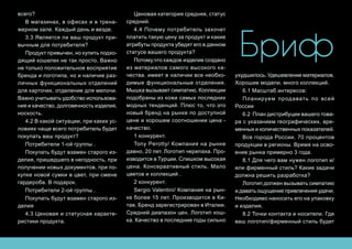 Бриф
всего?
В магазинах, в офисах и в трена-
жерном зале. Каждый день и везде.
3.3 Является ли ваш продукт при-
вычным для потребителя?
Продукт привычен, но купить подхо-
дящий кошелек не так просто, Важно
не только положительное восприятие
бренда и логотипа, но и наличие раз-
личных функциональных отделений
для карточек. отделение для мелочи.
Важно учитывать удобство использова-
ния и качество, долговечность изделия,
носкость.
4.2 В какой ситуации, при каких ус-
ловиях чаще всего потребитель будет
покупать ваш продукт?
Потребители 1-ой группы .
Покупать будут взамен старого из-
делия, пришедшего в негодность, при
получении новых документов, при по-
купке новой сумки в цвет, при смене
гардероба. В подарок.
Потребители 2-ой группы .
Покупать будут взамен старого из-
делия
4.3 Ценовая и статусная характе-
ристики продукта.
Ценовая категория средняя, статус
средний.
4.4 Почему потребитель захочет
платить такую цену за продукт и какие
атрибуты продукта убедят его в данном
статусе вашего продукта?
Потому,что каждое изделие создано
из материалов самого высокого ка-
чества. имеет в наличии все необхо-
димые функциональные отделения.
Мышка вызывает симпатию. Коллекции
подобраны из кожи самых последних
модных тенденций. Плюс то, что это
новый бренд на рынке по доступной
цене и хорошем соотношении цена -
качество.
1 конкурент.
Tony Perotty/ Компания на рынке
давно, 20 лет. Логотип черепаха. Про-
изводится в Турции. Слишком высокая
цена. Консервативный стиль. Мало
цветов и коллекций .
2 конкурент.
Sergio Valentini/ Компания на рын-
ке более 15 лет. Производится в Ки-
тае, Бренд зарегистрирован в Италии.
Средний диапазон цен. Логотип кош-
ка. Качество в последние годы сильно
ухудшилось. Удешевление материалов.
Хорошие модели. много коллекций.
6.1 Масштаб интересов:
Планируем продавать по всей
Росcии
6.2 План дистрибуции вашего това-
ра с указанием географических, вре-
менных и количественных показателей.
Все города России, 70 процентов
продукции в регионы. Время на осво-
ение рынка примерно 3 года.
8.1 Для чего вам нужен логотип и/
или фирменный стиль? Какие задачи
должна решить разработка?
Логотип должен вызывать симпатию
и давать ощущение привлечения удачи.
Необходимо наносить его на упаковку
и изделия.
8.2 Точки контакта и носители. Где
ваш логотип/фирменный стиль будет
 