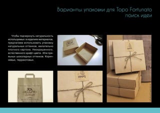 Варианты упаковки для Topo Fortunato
поиск идеи
Чтобы подчеркнуть натуральность
используемых в изделиях материалов,
предлагаем использовать упаковку
натуральных оттенков, желательно
плотного картона. Неокрашенного,
естественного крафт-цвета. Или при-
яьных шоколадных оттенков. Корич-
невых, терракотовых.
 