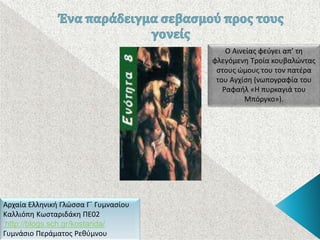 Αρχαία Ελληνική Γλώσσα Γ΄ Γυμνασίου
Καλλιόπη Κωσταριδάκη ΠΕ02
http://blogs.sch.gr/kostarida/
Γυμνάσιο Περάματος Ρεθύμνου
Ο Αινείας φεύγει απ’ τη
φλεγόμενη Τροία κουβαλώντας
στους ώμους του τον πατέρα
του Αγχίση (νωπογραφία του
Ραφαήλ «Η πυρκαγιά του
Μπόργκο»).
 