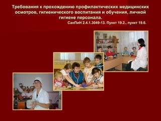 Требования к прохождению профилактических медицинскихТребования к прохождению профилактических медицинских
осмотров, гигиенического воспитания и обучения, личнойосмотров, гигиенического воспитания и обучения, личной
гигиене персонала.гигиене персонала.
СанПиН 2.4.1.3049-13. Пункт 19.2., пункт 19.6.СанПиН 2.4.1.3049-13. Пункт 19.2., пункт 19.6.
 