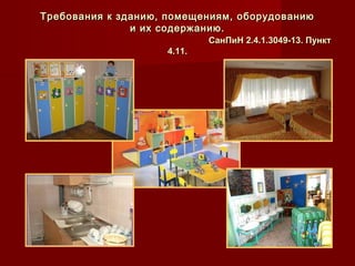 Требования к зданию, помещениям, оборудованиюТребования к зданию, помещениям, оборудованию
и их содержанию.и их содержанию.
СанПиН 2.4.1.3049-13. ПунктСанПиН 2.4.1.3049-13. Пункт
4.11.4.11.
 