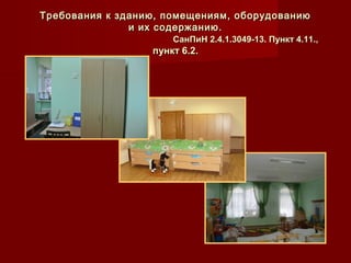 Требования к зданию, помещениям, оборудованиюТребования к зданию, помещениям, оборудованию
и их содержанию.и их содержанию.
СанПиН 2.4.1.3049-13. Пункт 4.11.,СанПиН 2.4.1.3049-13. Пункт 4.11.,
пункт 6.2.пункт 6.2.
 