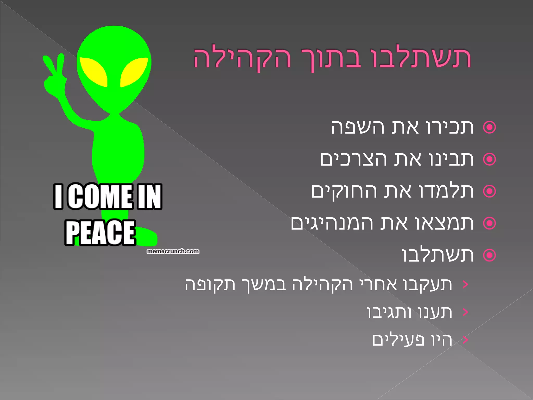 ‫השפה‬ ‫את‬ ‫תכירו‬
‫הצרכים‬ ‫את‬ ‫תבינו‬
‫החוקים‬ ‫את‬ ‫תלמדו‬
‫המנהיגים‬ ‫את‬ ‫תמצאו‬
‫תשתלבו‬
›‫תקופה‬ ‫במשך‬ ‫הקהילה‬ ‫אחרי‬ ‫תעקבו‬
›‫ותגיבו‬ ‫תענו‬
›‫פעילים‬ ‫היו‬
 