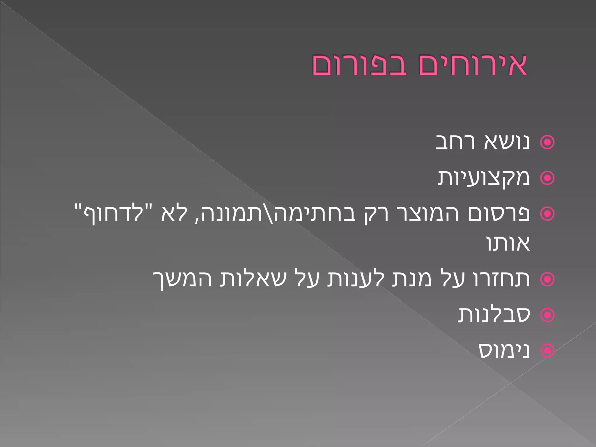 ‫רחב‬ ‫נושא‬
‫מקצועיות‬
‫בחתימה‬ ‫רק‬ ‫המוצר‬ ‫פרסום‬‫תמונה‬,‫לא‬"‫לדחוף‬"
‫אותו‬
‫המשך‬ ‫שאלות‬ ‫על‬ ‫לענות‬ ‫מנת‬ ‫על‬ ‫תחזרו‬
‫סבלנות‬
‫נימוס‬
 