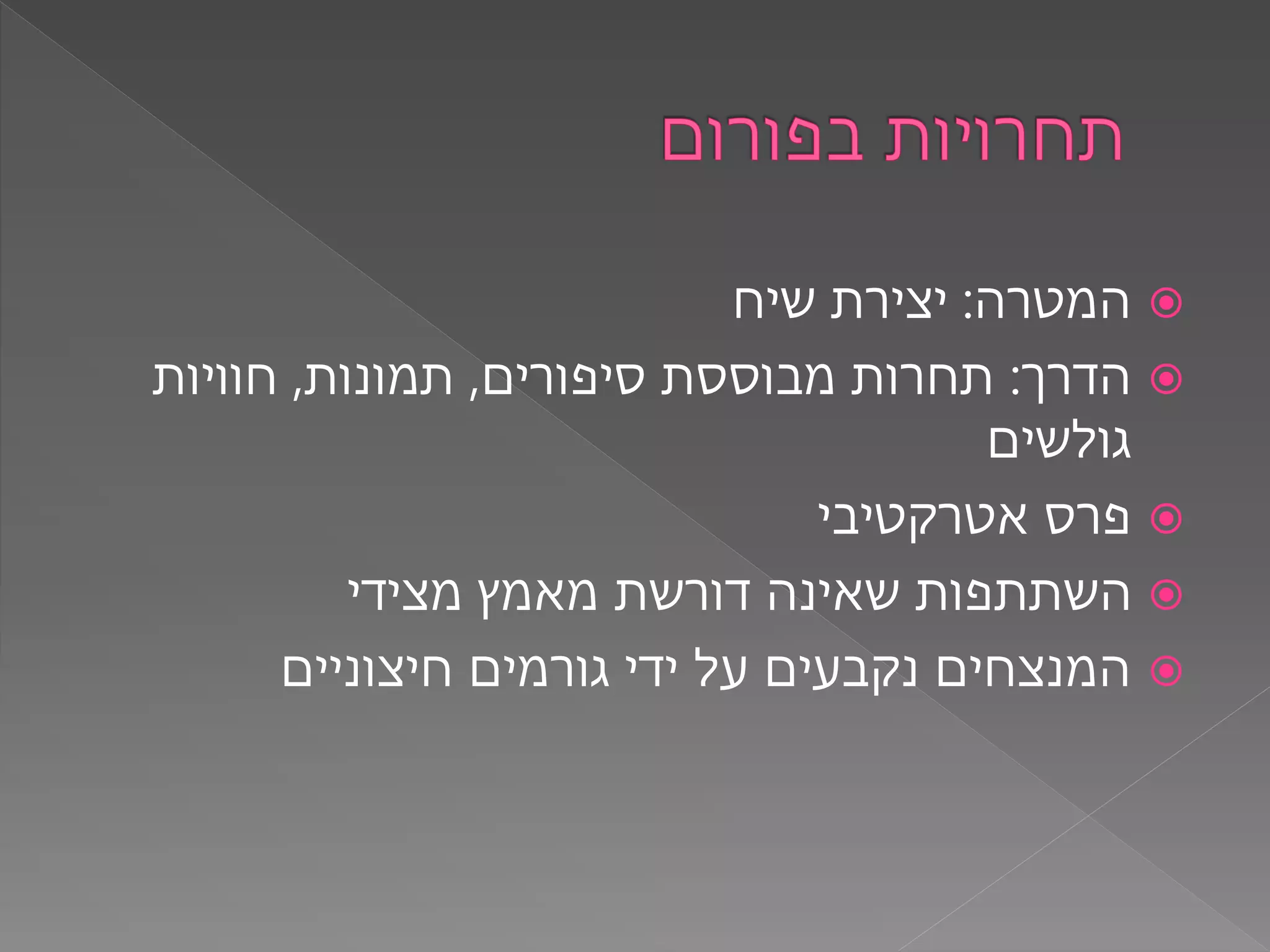 ‫המטרה‬:‫שיח‬ ‫יצירת‬
‫הדרך‬:‫סיפורים‬ ‫מבוססת‬ ‫תחרות‬,‫תמונות‬,‫חוויות‬
‫גולשים‬
‫אטרקטיבי‬ ‫פרס‬
‫מצידי‬ ‫מאמץ‬ ‫דורשת‬ ‫שאינה‬ ‫השתתפות‬
‫חיצוניים‬ ‫גורמים‬ ‫ידי‬ ‫על‬ ‫נקבעים‬ ‫המנצחים‬
 