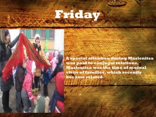 Friday
A special attention during Maslenitsa
was paid to conjugal relations.
Maslenitsa was the time of mutual
visits of families, which recently
became related.
 