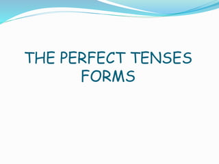 THE PERFECT TENSES
FORMS
 