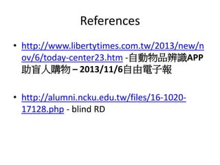 References
• http://www.libertytimes.com.tw/2013/new/n
ov/6/today-center23.htm -自動物品辨識APP
助盲人購物 – 2013/11/6自由電子報
• http://alumni.ncku.edu.tw/files/16-1020-
17128.php - blind RD
 