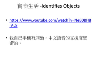 實際生活 -Identifies Objects
• https://www.youtube.com/watch?v=NeB0BH8
rAc8
• 我自己手機有測過，中文語音的支援度蠻
讚的。
 