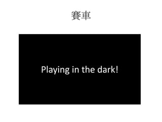 賽車
Playing in the dark!
 