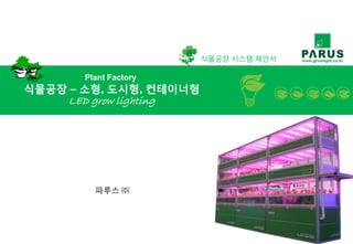 Plant Factory
식물공장 – 소형, 도시형, 컨테이너형
LED grow lighting
식물공장 시스템 제안서
파루스 ㈜
 