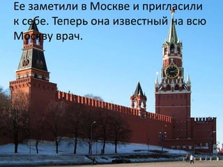 Ее заметили в Москве и пригласили
к себе. Теперь она известный на всю
Москву врач.
 