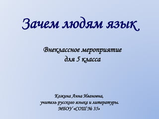 Внеклассное мероприятие
для 5 класса
Зачем людям язык
Кожина Анна Ивановна,
учитель русского языка и литературы.
МБОУ «СОШ № 35»
 