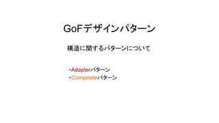 GoFデザインパターン
構造に関するパターンについて
・Adapterパターン
・Compositeパターン
 
