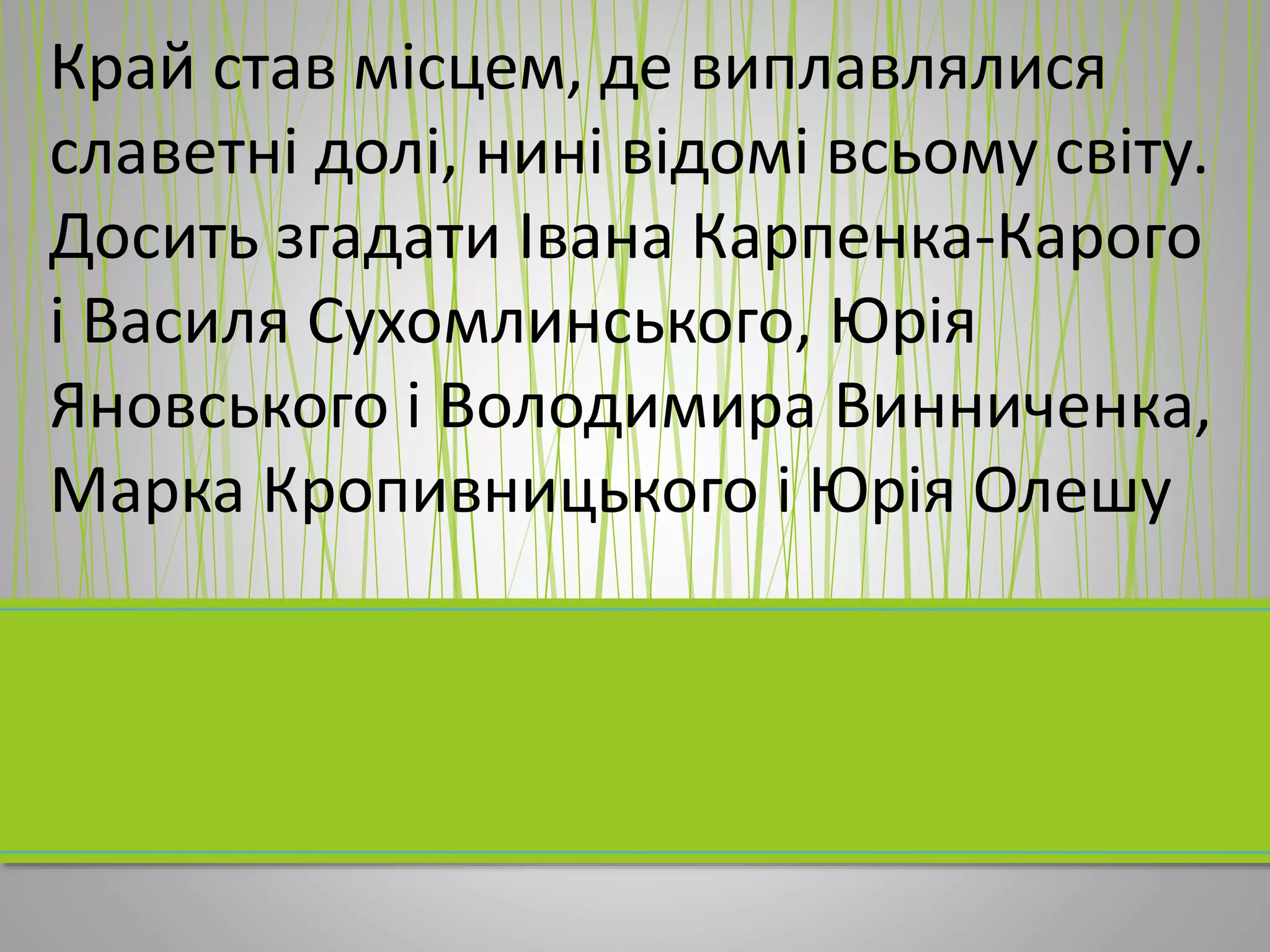 Край став місцем, де виплавлялися
славетні долі, нині відомі всьому світу.
Досить згадати Івана Карпенка-Карого
і Василя Сухомлинського, Юрія
Яновського і Володимира Винниченка,
Марка Кропивницького і Юрія Олешу
 