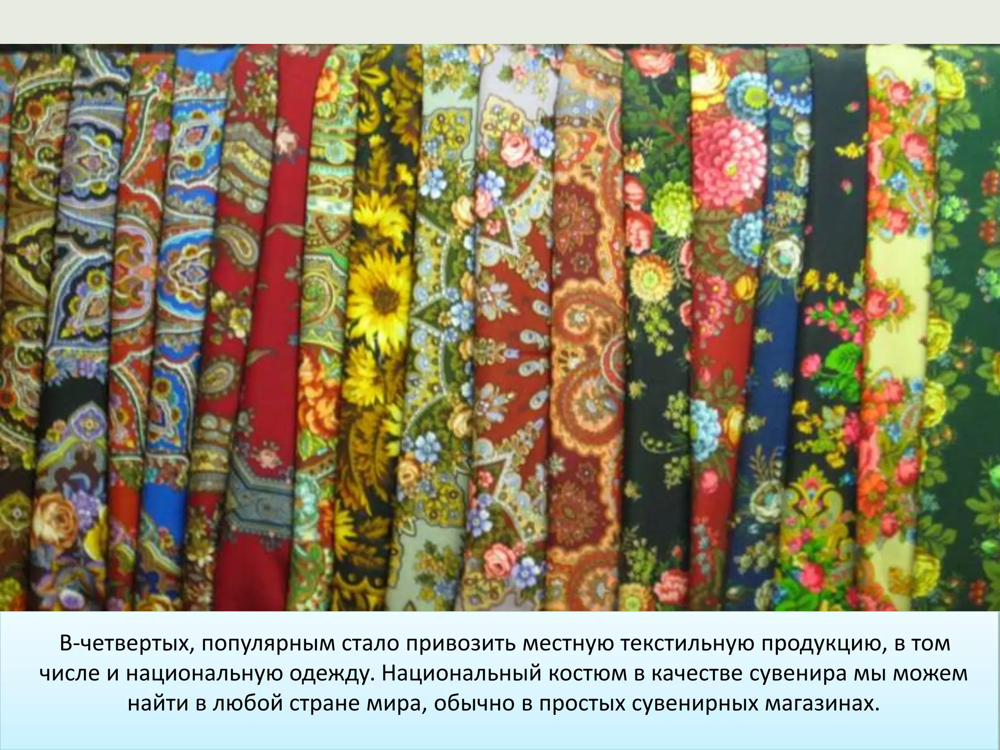 В-четвертых, популярным стало привозить местную текстильную продукцию, в том
числе и национальную одежду. Национальный костюм в качестве сувенира мы можем
найти в любой стране мира, обычно в простых сувенирных магазинах.
 