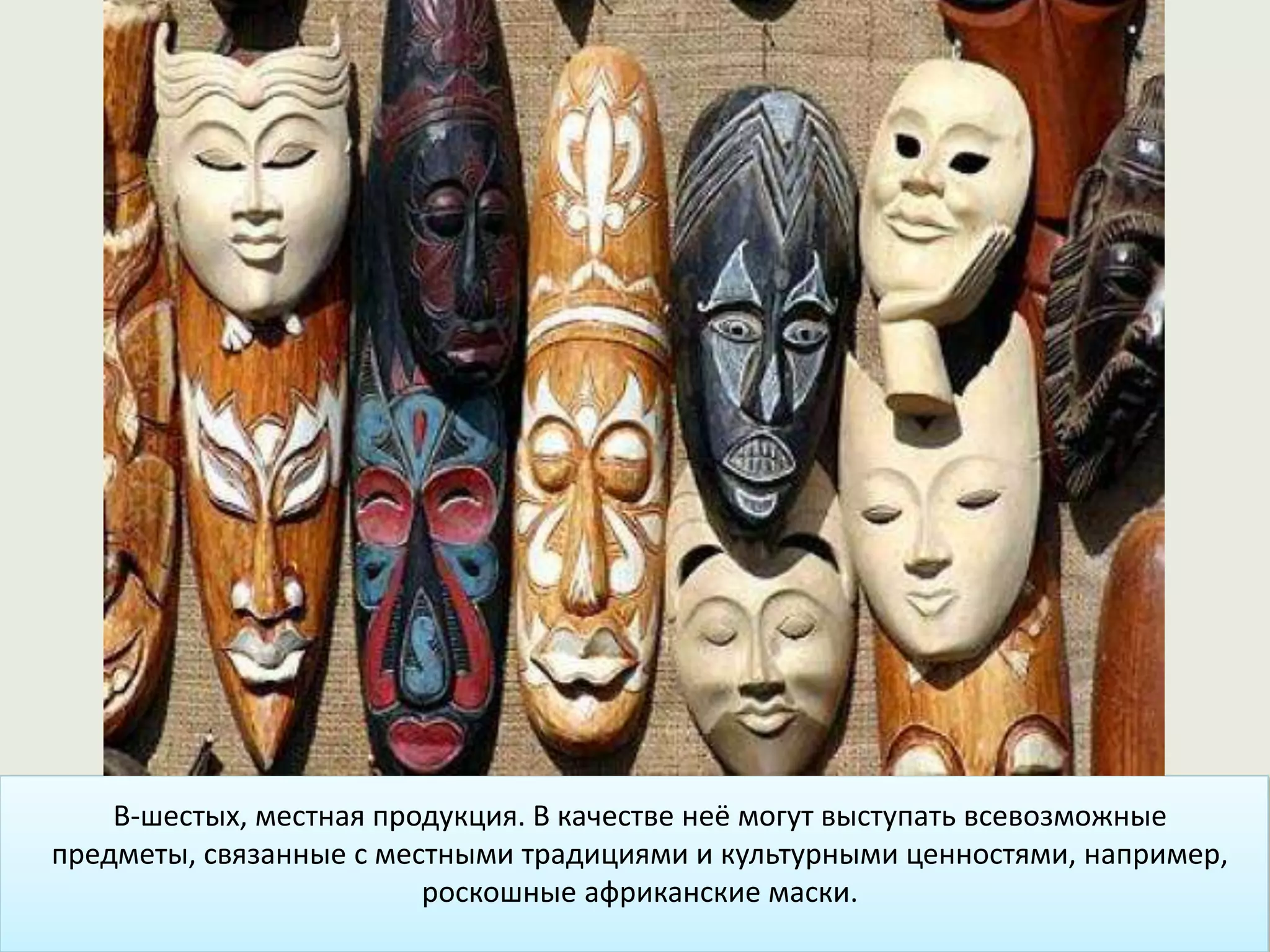 В-шестых, местная продукция. В качестве неё могут выступать всевозможные
предметы, связанные с местными традициями и культурными ценностями, например,
роскошные африканские маски.
 