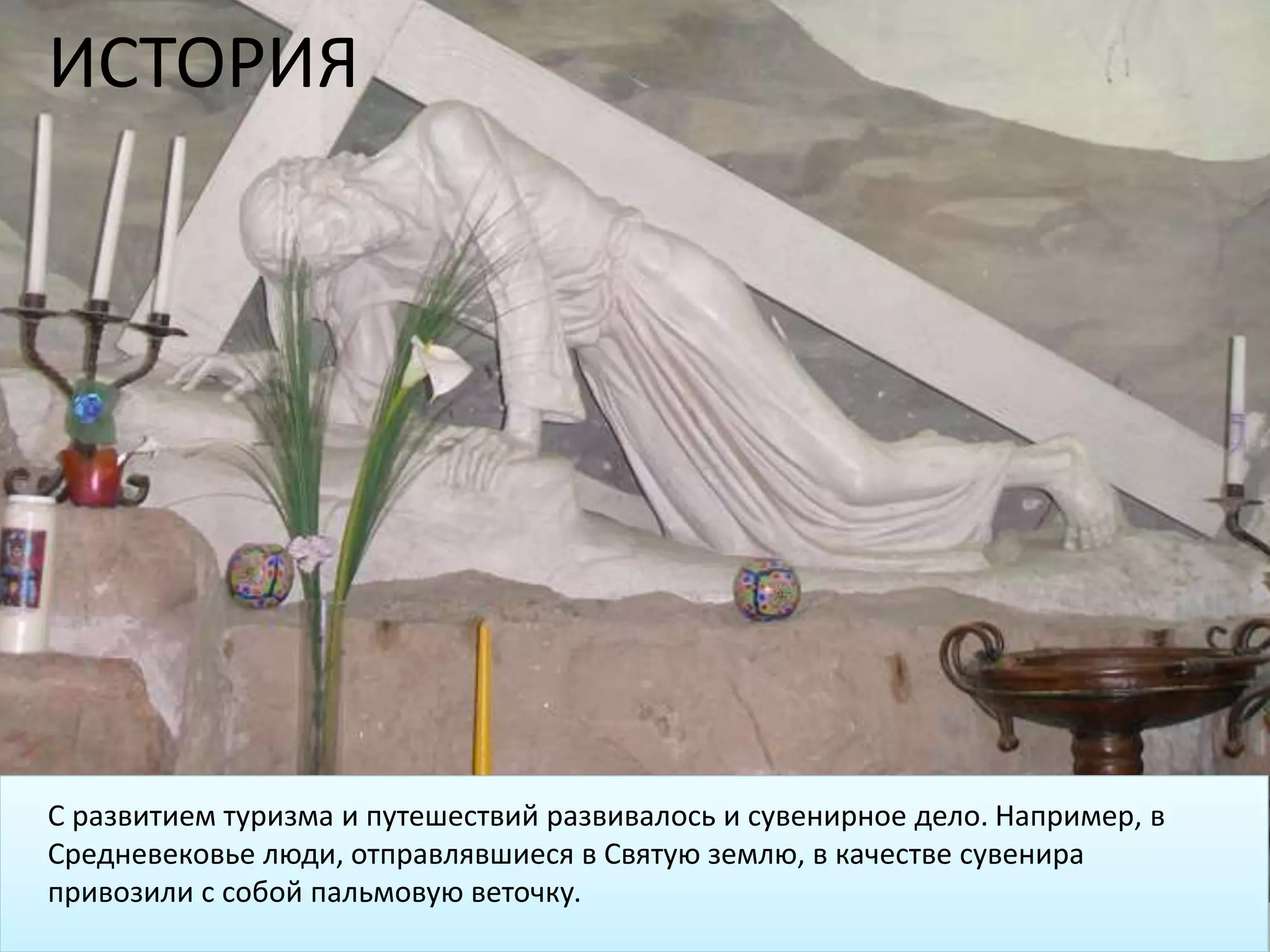 С развитием туризма и путешествий развивалось и сувенирное дело. Например, в
Средневековье люди, отправлявшиеся в Святую землю, в качестве сувенира
привозили с собой пальмовую веточку.
ИСТОРИЯ
 