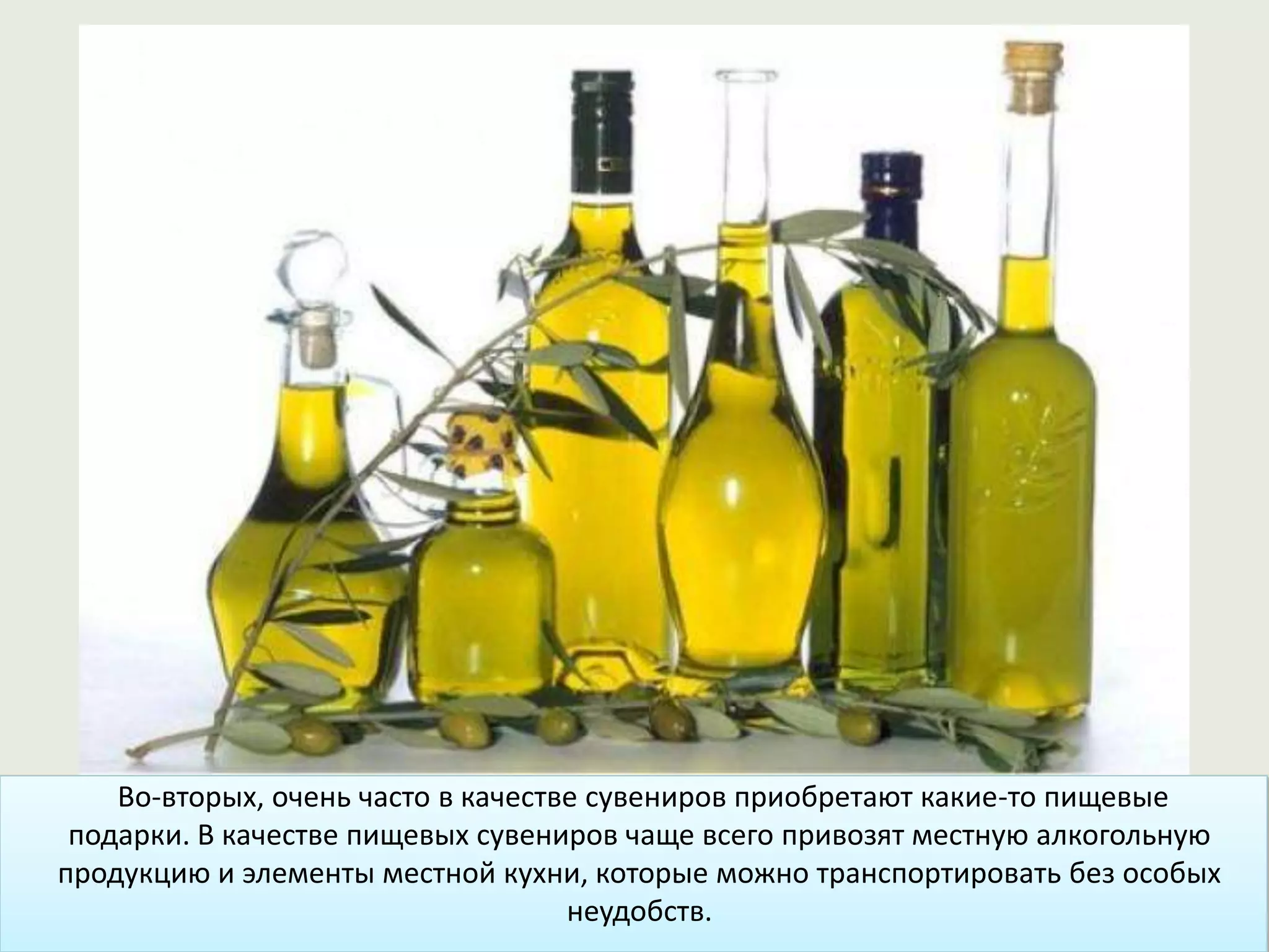 Во-вторых, очень часто в качестве сувениров приобретают какие-то пищевые
подарки. В качестве пищевых сувениров чаще всего привозят местную алкогольную
продукцию и элементы местной кухни, которые можно транспортировать без особых
неудобств.
 
