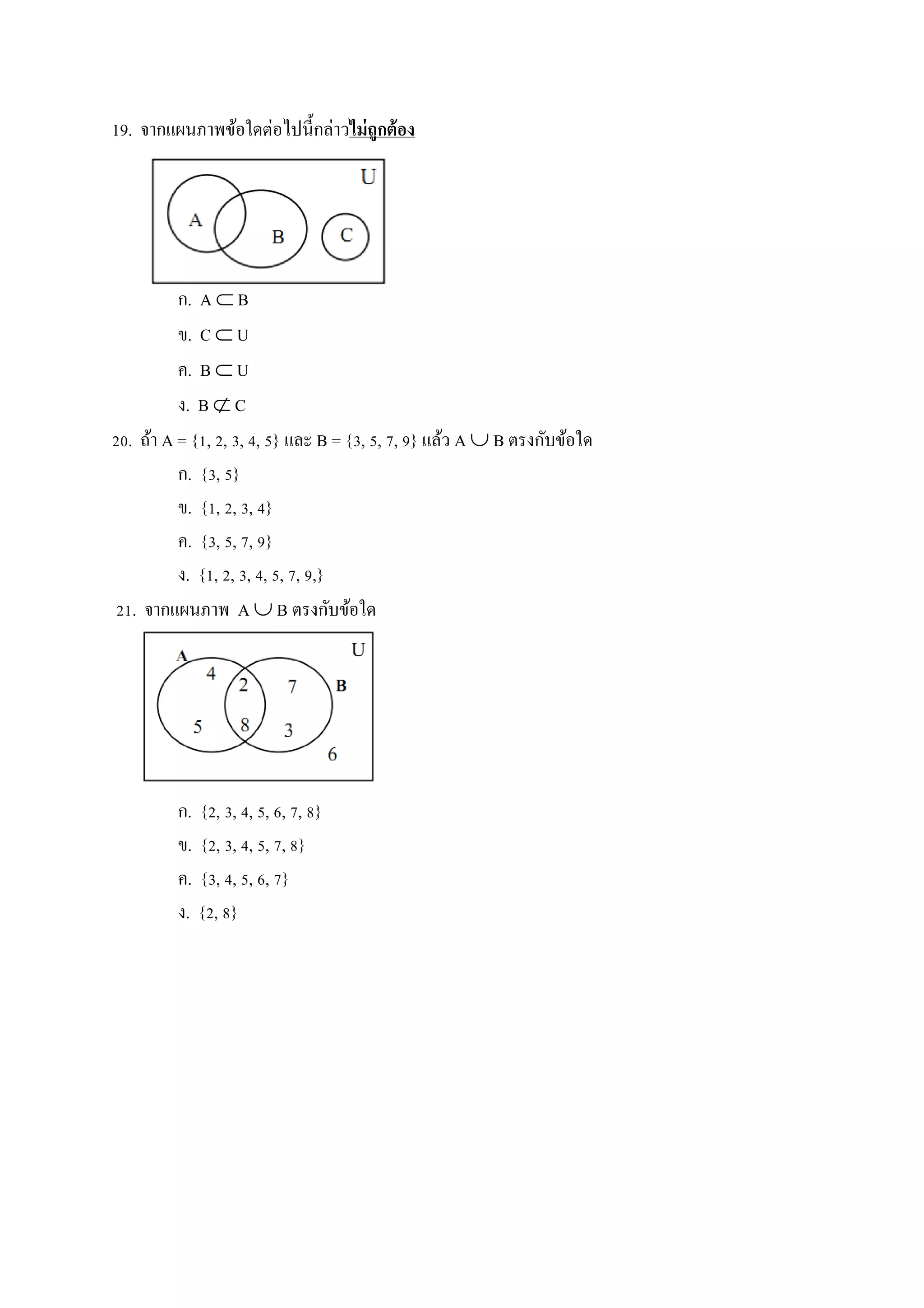 19. จากแผนภาพข้อใดต่อไปนี้กล่าวไม่ถูกต้อง
ก. A  B
ข. C  U
ค. B  U
ง. B  C
20. ถ้า A = {1, 2, 3, 4, 5} และ B = {3, 5, 7, 9} แล้ว A  B ตรงกับข้อใด
ก. {3, 5}
ข. {1, 2, 3, 4}
ค. {3, 5, 7, 9}
ง. {1, 2, 3, 4, 5, 7, 9,}
21. จากแผนภาพ A  B ตรงกับข้อใด
ก. {2, 3, 4, 5, 6, 7, 8}
ข. {2, 3, 4, 5, 7, 8}
ค. {3, 4, 5, 6, 7}
ง. {2, 8}
 
