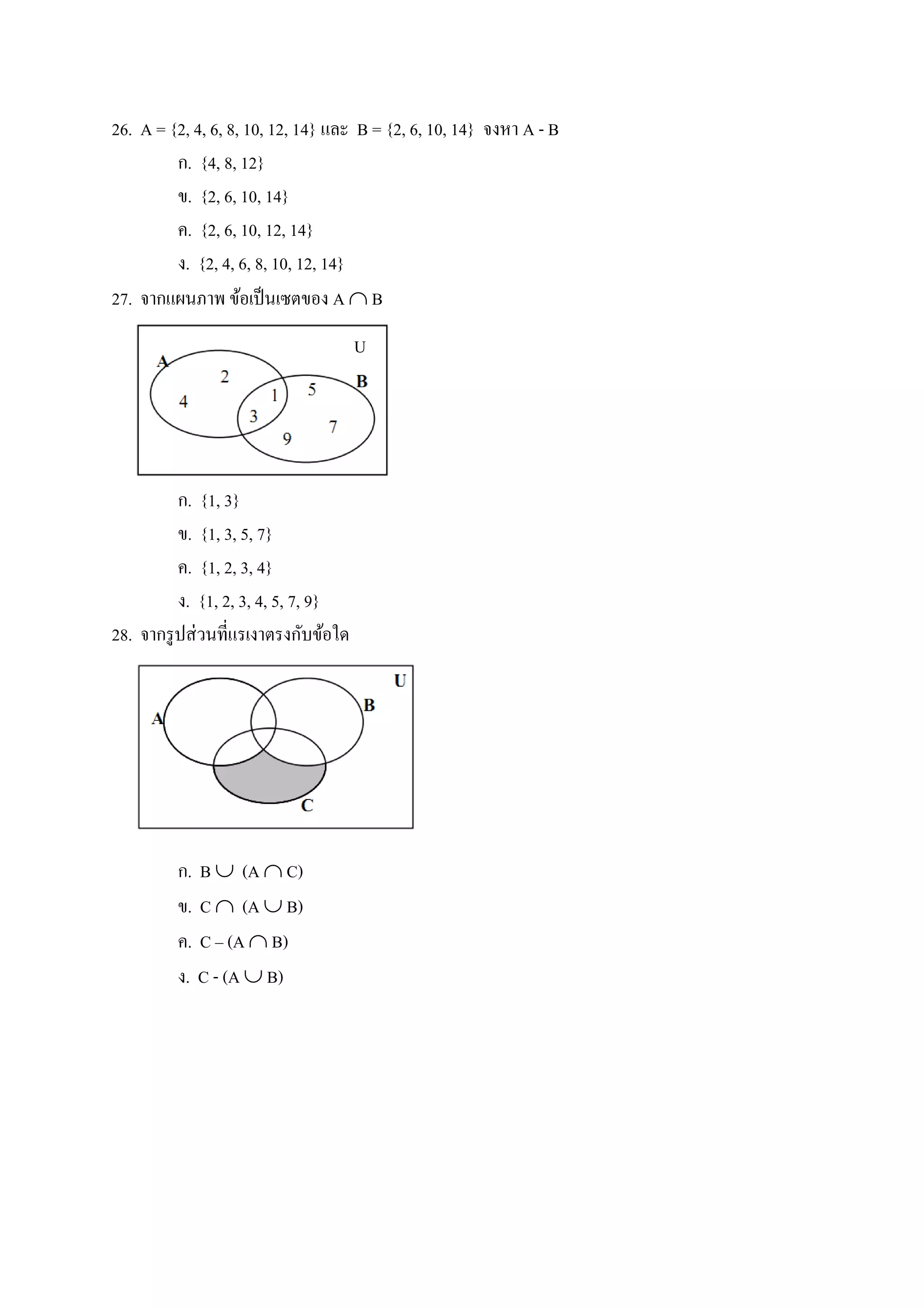 26. A = {2, 4, 6, 8, 10, 12, 14} และ B = {2, 6, 10, 14} จงหา A - B
ก. {4, 8, 12}
ข. {2, 6, 10, 14}
ค. {2, 6, 10, 12, 14}
ง. {2, 4, 6, 8, 10, 12, 14}
27. จากแผนภาพ ข้อเป็นเซตของ A  B
ก. {1, 3}
ข. {1, 3, 5, 7}
ค. {1, 2, 3, 4}
ง. {1, 2, 3, 4, 5, 7, 9}
28. จากรูปส่วนที่แรเงาตรงกับข้อใด
ก. B  (A  C)
ข. C  (A  B)
ค. C – (A  B)
ง. C - (A  B)
U
 