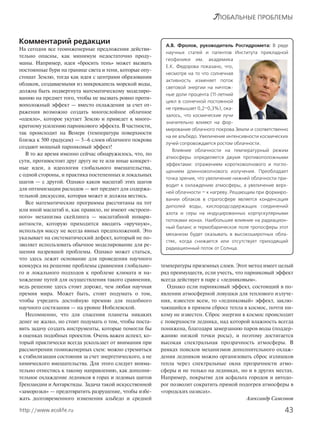 43http://www.ecolife.ru
ГЛОБАЛЬНЫЕ ПРОБЛЕМЫ
Комментарий редакции
На сегодня все геоинженерные предложения действи-
тельно опасны, как минимум недостаточно проду-
маны. Например, идея «бросить тень» может вызвать
постоянные бури на границе света и тени, которые опу-
стошат Землю, тогда как идея с центрами образования
облаков, создаваемыми из микрокапель морской воды,
должна быть подвергнута математическому моделиро-
ванию на предмет того, чтобы не вызвать ровно проти-
воположный эффект — вместо охлаждения за счет от-
ражения возможно создать многослойное облачное
«одеяло», которое укутает Землю и приведет к много-
кратному усилению парникового эффекта. В частности,
так происходит на Венере (температура поверхности
близка к 500 градусам) — 5–6 слоев облачного покрова
создают мощный парниковый эффект!
В то же время именно сейчас обнаружилось, что, по
сути, противостоят друг другу не те или иные конкрет-
ные идеи, а идеология глобального вмешательства,
с одной стороны, и практика постепенных и локальных
шагов — с другой. Однако каков масштаб этих шагов
для оптимизации расходов — вот предмет для содержа-
тельной дискуссии, которая может и должна вестись.
Все математические программы рассчитаны на тот
или иной масштаб и, как правило, не имеют «встроен-
ного» механизма скейлинга — масштабной инвари-
антности, которую приходится вводить «вручную»,
используя массу не всегда явных предположений. Это
указывает на систематический дефект, который не по-
зволяет использовать обычное моделирование для ре-
шения назревшей проблемы. Однако может статься,
что здесь лежит основание для проведения научного
конкурса на решение проблемы сравнения глобально-
го и локального подходов к проблеме климата и на-
хождение путей для осуществления такого сравнения,
ведь решение здесь стоит дороже, чем любая научная
премия мира. Может быть, стоит подумать о том,
чтобы учредить достойную премию для подобного
научного состязания — на уровне Нобелевской.
Несомненно, что для спасения планеты никаких
денег не жалко, но стоит подумать о том, чтобы поста-
вить задачу создать инструменты, которые помогли бы
в оценках подобных проектов. Очень важен аспект, ко-
торый практически всегда ускользает от внимания при
рассмотрении геоинженерных схем: можно стремиться
к стабилизации состояния за счет энергетического, а не
химического вмешательства. Для этого следует внима-
тельно отнестись к такому направлению, как дополни-
тельное охлаждение ледников в горах и ледовых щитов
Гренландии и Антарктиды. Задача такой искусственной
«заморозки» — предотвратить разрушение, чтобы избе-
жать долговременного изменения альбедо и средней
температуры приземных слоев. Этот метод имеет целый
ряд преимуществ, если учесть, что парниковый эффект
всегда действует в паре с «ледниковым».
Однако если парниковый эффект, состоящий в по-
явлении атмосферной ловушки для теплового излуче-
ния, известен всем, то «ледниковый» эффект, заклю-
чающийся в прямом сбросе тепла в космос, почти ни-
кому не известен. Сброс энергии в космос происходит
с поверхности ледника, над которой влажность всегда
понижена, благодаря замерзанию паров воды (поддер-
жанию низкой точки росы), и поэтому достигается
высокая спектральная прозрачность атмосферы. В
рамках поисков механизмов дополнительного охлаж-
дения ледников можно организовать сброс излишков
тепла через спектральные окна прозрачности атмо-
сферы и не только на ледниках, но и в других местах.
Например, покрытие для асфальта городов и автодо-
рог позволит сократить прямой подогрев атмосферы в
«городских оазисах».
Александр Самсонов
А.В. Фролов, руководитель Росгидромета: В ряде
научных статей и патентов Института прикладной
геофизики им. академика
Е.К. Федорова показано, что,
несмотря на то что солнечная
активность изменяет поток
световой энергии на ничтож-
ные доли процента (11-летний
цикл в солнечной постоянной
не превышает 0,2–0,3%), ока-
залось, что космические лучи
значительно влияют на фор-
мирование облачного покрова Земли и соответственно
на ее альбедо. Увеличение интенсивности космических
лучей сопровождается ростом облачности.
Влияние облачности на температурный режим
атмосферы определяется двумя противоположными
эффектами: отражением коротковолнового и погло-
щением длинноволнового излучения. Преобладает
точка зрения, что увеличение нижней облачности при-
водит к охлаждению атмосферы, а увеличение верх-
ней облачности — к нагреву. Решающим при формиро-
вании облаков в стратосфере является конденсация
диполей воды, кислородсодержащих соединений
азота и серы на индуцированных корпускулярными
потоками ионах. Наибольшее влияние на радиацион-
ный баланс и термобарическое поле тропосферы этот
механизм будет оказывать в высокоширотных обла-
стях, когда снижается или отсутствует приходящий
радиационный поток от Солнца.
 