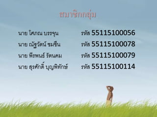 สมาชิกกลุ่ม
นาย โศภณ บรรจุน รหัส 55115100056
นาย ณัฐวัตน์ ชมชืน รหัส 55115100078
นาย พีรพนธ์ รัตนคม รหัส 55115100079
นาย สุรศักดิ์ บุญพิทักษ์ รหัส 55115100114
 