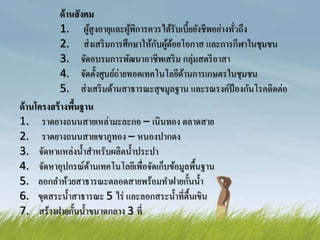 ด้านสังคม
1. ผู้สูงอายุและผู้พิการควรได้รับเบี้ยยังชีพอย่างทั่วถึง
2. ส่งเสริมการศึกษาให้กับผู้ด้อยโอกาส และการกีฬาในชุมชน
3. จัดอบรมการพัฒนาอาชีพเสริม กลุ่มสตรีอาสา
4. จัดตั้งศูนย์ถ่ายทอดเทคโนโลยีด้านการเกษตรในชุมชน
5. ส่งเสริมด้านสาธารณะสุขมูลฐาน และรณรงค์ป้องกันโรคติดต่อ
ด้านโครงสร้างพื้นฐาน
1. ราดยางถนนสายเหล่ามะละกอ – เนินทอง ตลาดสาย
2. ราดยางถนนสายเขาภูทอง – หนองปากดง
3. จัดหาแหล่งน้าสาหรับผลิตน้าประปา
4. จัดหาอุปกรณ์ด้านเทคโนโลยีเพื่อจัดเก็บข้อมูลพื้นฐาน
5. ลอกลาห้วยสาธารณะตลอดสายพร้อมทาฝายกั้นน้า
6. ขุดสระน้าสาธารณะ 5 ไร่ และลอกสระน้าที่ตื้นเขิน
7. สร้างฝายกั้นน้าขนาดกลาง 3 ที่
 