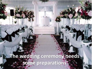 The wedding ceremony needs
some preparations
 