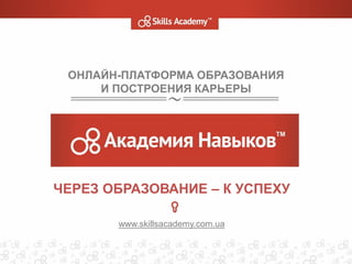 ОНЛАЙН-ПЛАТФОРМА ОБРАЗОВАНИЯ
И ПОСТРОЕНИЯ КАРЬЕРЫ
ЧЕРЕЗ ОБРАЗОВАНИЕ – К УСПЕХУ
www.skillsacademy.com.ua
 