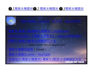 ❼.1電解水機園地❼.2 電解水機園地 ❼.3電解水機園地
· 戴毅銘,電解水機(電解水機園地) | SlideShare
· (YAHOO知識)の【電解水機園地】- Yahoo!奇摩知識+
· 電解水.電解水機.飲水相關資訊大全
water-ionizer-davy.blogspot.com/
· 電解水機園地首頁（Hinet）
· 電解水機園地.wmv – YouTube
· 全網域的(電解水機園地)-電解水(機)飲水相關資訊大全 ...
電解水機園地 - Xuite日誌 / 新浪部落 / 痞客邦PIXNET
 
