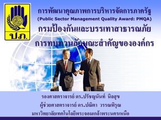 c
การพัฒนาคุณภาพการบริหารจัดการภาครัฐ
(Public Sector Management Quality Award: PMQA)
กรมป้ องกันและบรรเทาสาธารณภัย
การทบทวนลักษณะสาคัญขององค์กร
YOUR SITE HERE
2003.11
รองศาสตราจารย์ ดร.ปรัชญนันท์ นิลสุข
ผู้ช่วยศาสตราจารย์ ดร.ปณิตา วรรณพิรุณ
มหาวิทยาลัยเทคโนโลยีพระจอมเกล้าพระนครเหนือ
 