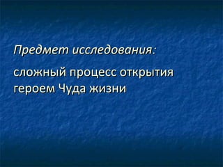 Предмет исследованияПредмет исследования::
сложный процесс открытиясложный процесс открытия
героем Чуда жизнигероем Чуда жизни
 