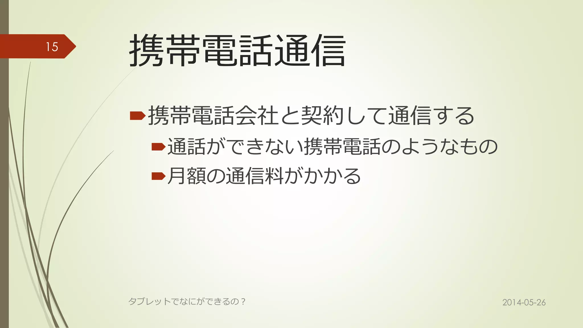 携帯電話通信
携帯電話会社と契約して通信する
通話ができない携帯電話のようなもの
月額の通信料がかかる
2014-05-26タブレットでなにができるの？
15
 