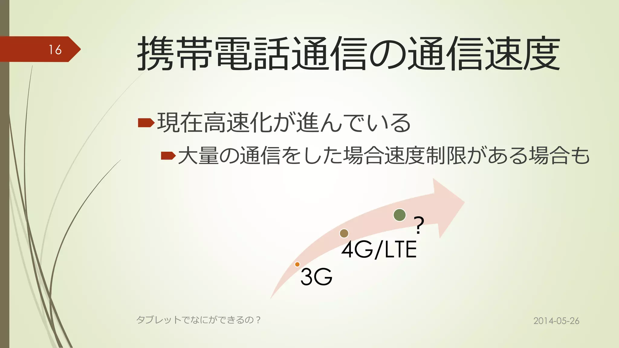携帯電話通信の通信速度
現在高速化が進んでいる
大量の通信をした場合速度制限がある場合も
3G
4G/LTE
？
2014-05-26タブレットでなにができるの？
16
 