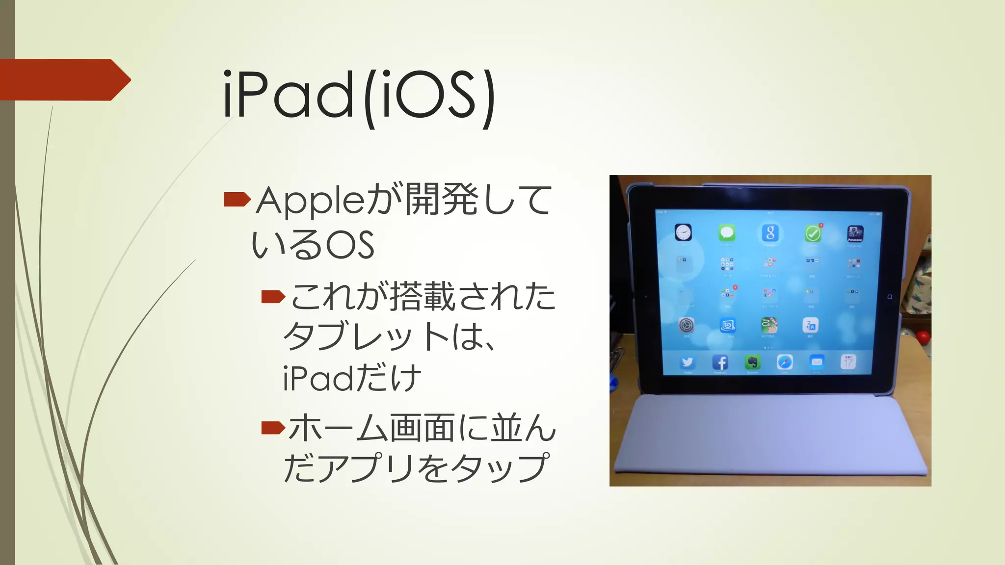 iPad(iOS)
Appleが開発して
いるOS
これが搭載された
タブレットは、
iPadだけ
ホーム画面に並ん
だアプリをタップ
 
