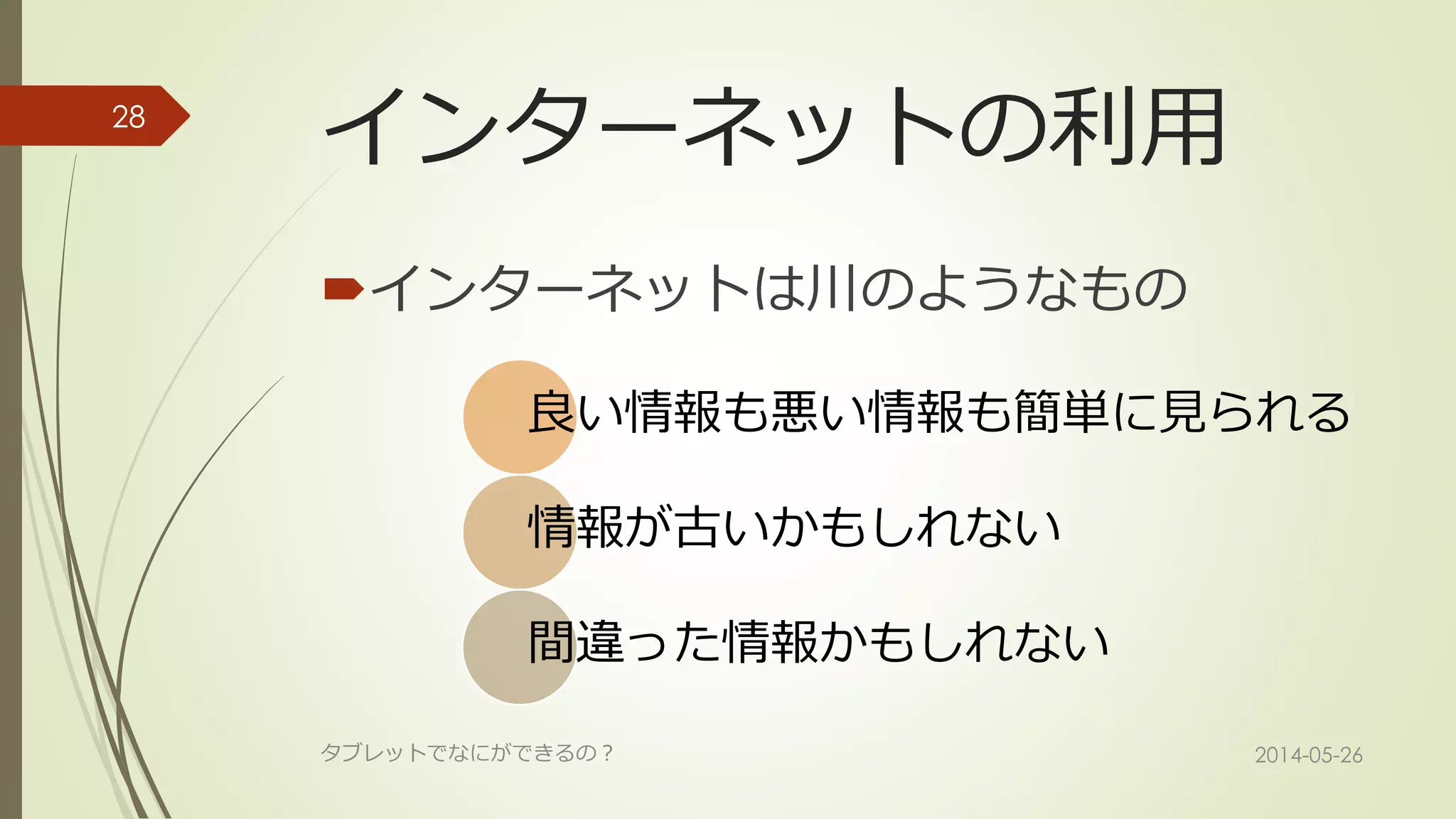 インターネットの利用
インターネットは川のようなもの
良い情報も悪い情報も簡単に見られる
情報が古いかもしれない
間違った情報かもしれない
2014-05-26タブレットでなにができるの？
28
 