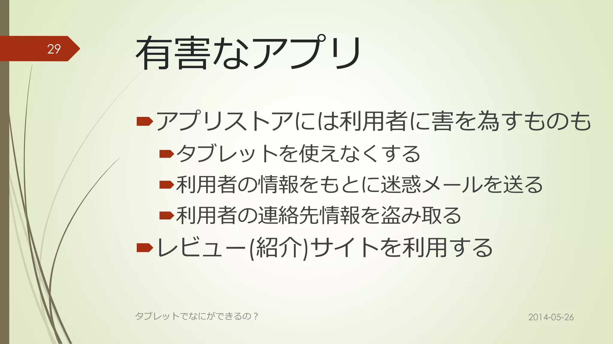 有害なアプリ
アプリストアには利用者に害を為すものも
タブレットを使えなくする
利用者の情報をもとに迷惑メールを送る
利用者の連絡先情報を盗み取る
レビュー(紹介)サイトを利用する
2014-05-26タブレットでなにができるの？
29
 