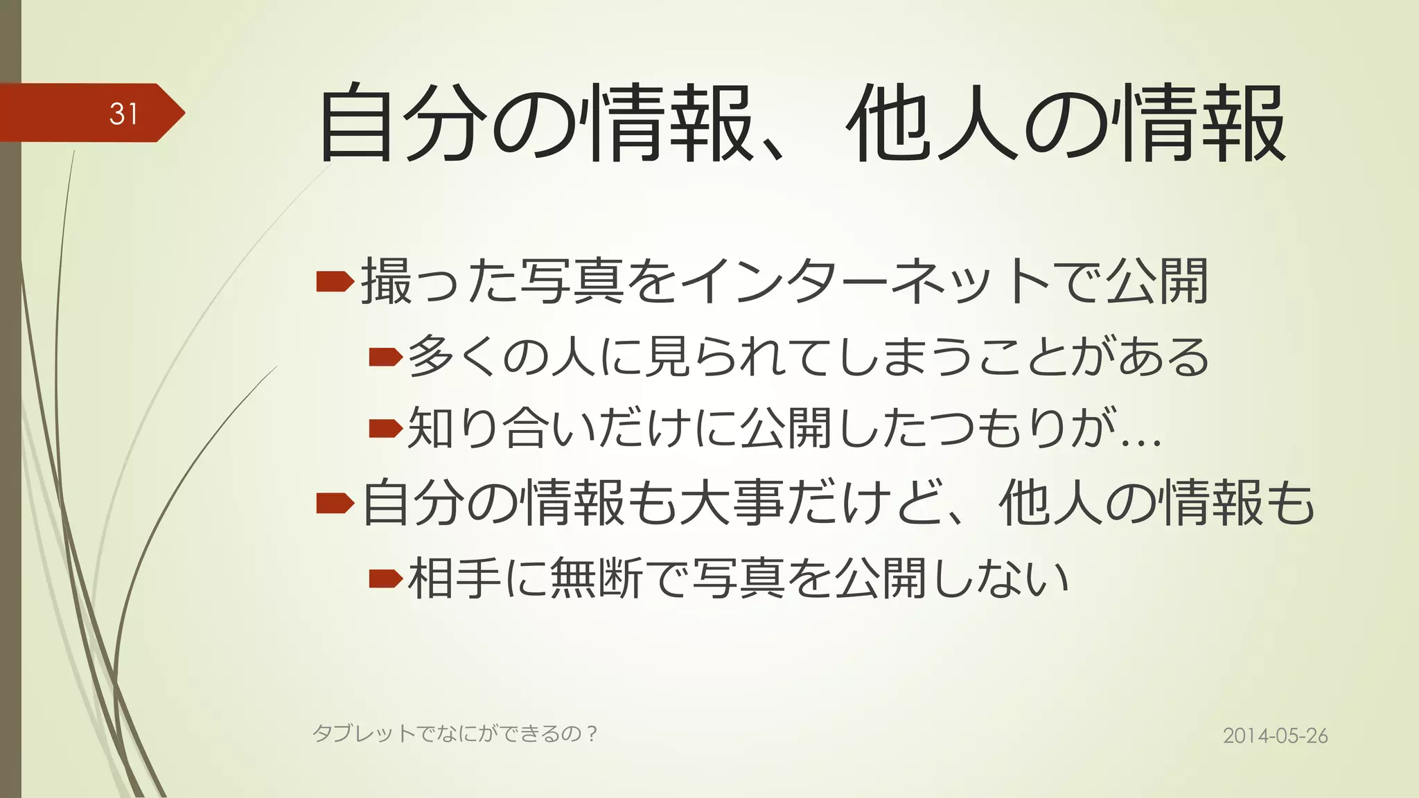 自分の情報、他人の情報
撮った写真をインターネットで公開
多くの人に見られてしまうことがある
知り合いだけに公開したつもりが…
自分の情報も大事だけど、他人の情報も
相手に無断で写真を公開しない
2014-05-26タブレットでなにができるの？
31
 