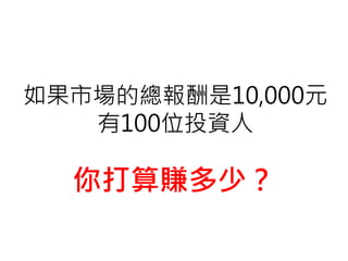 如果市場的總報酬是10,000元
有100位投資人
你打算賺多少？
 